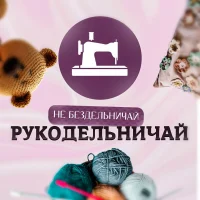Не бездельничай - рукодельничай